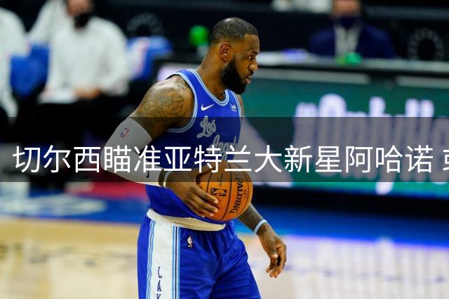 切尔西瞄准亚特兰大新星阿哈诺 或签长约后外练法甲